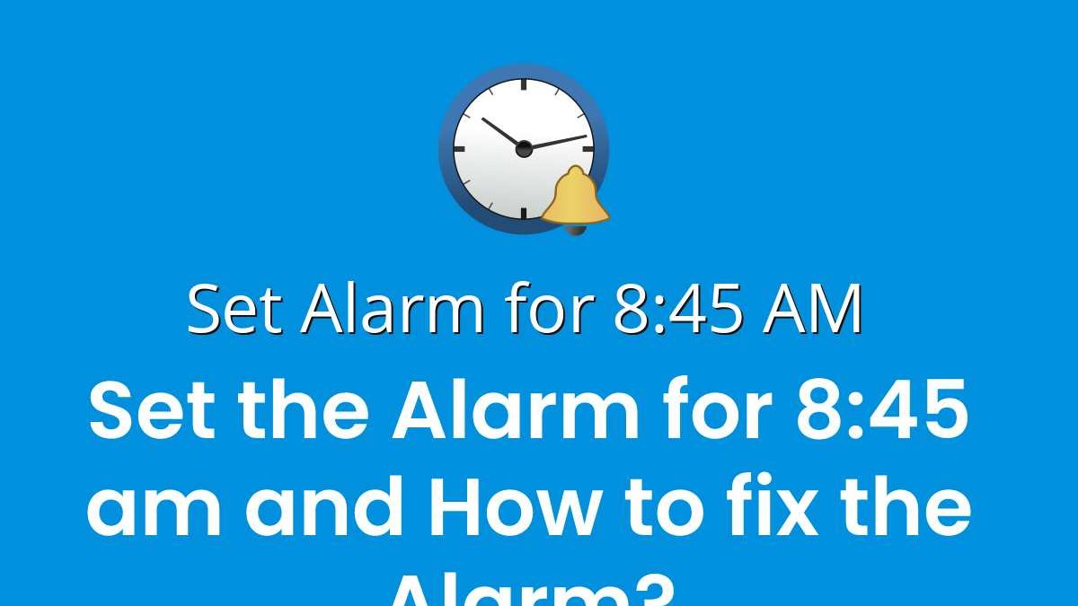Set the Alarm for 8:45 am and How to fix the Alarm?
