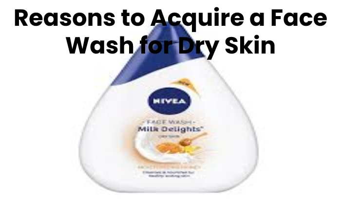 Reasons to Acquire a Face Wash for Dry Skin