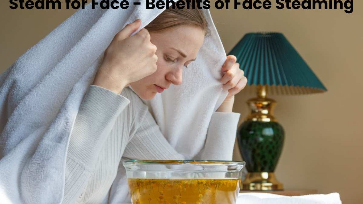 Steam for Face – Benefits of Face Steaming
