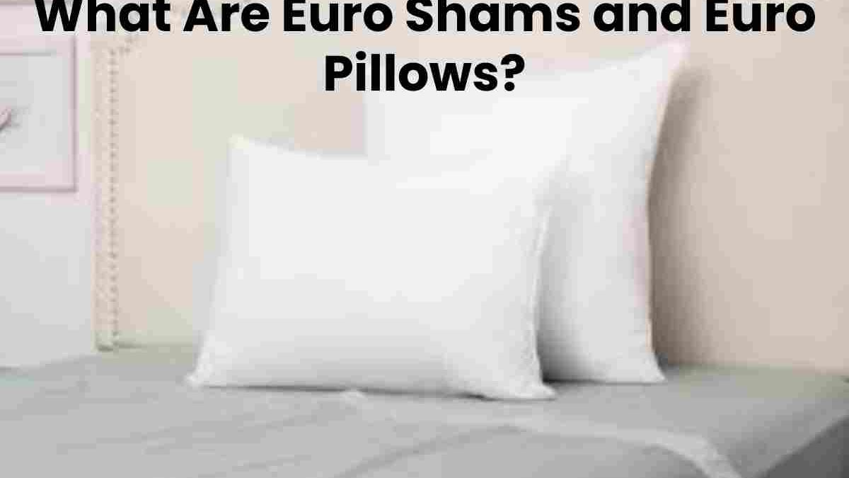 What Are Euro Shams and Euro Pillows?