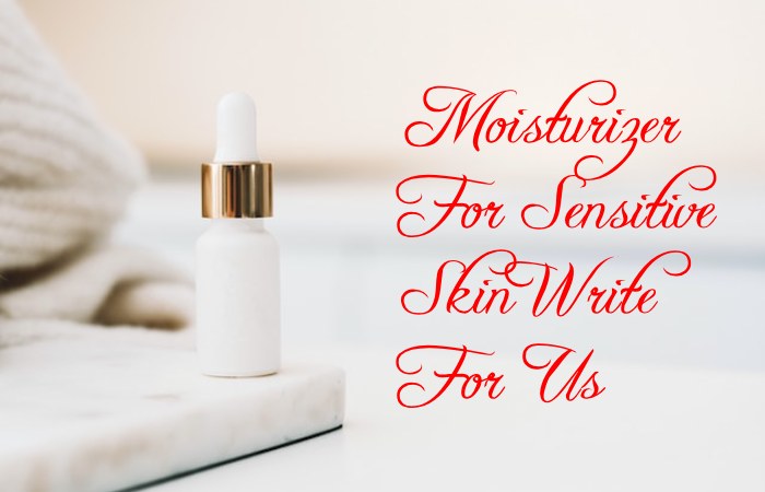 Moisturizer For Sensitive Skin Write For Us